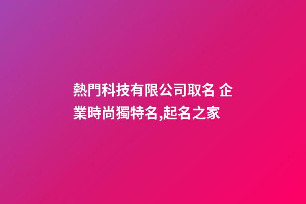 熱門科技有限公司取名 企業時尚獨特名,起名之家-第1張-公司起名-玄機派